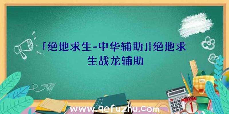 「绝地求生-中华辅助」|绝地求生战龙辅助